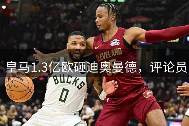 皇马1.3亿欧砸迪奥曼德，评论员：荒唐的价钱