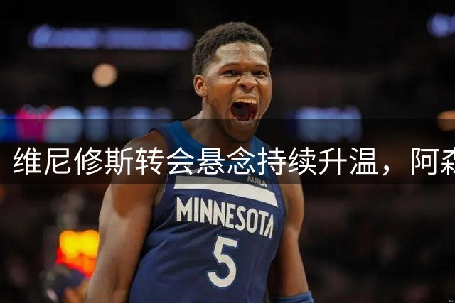 维尼修斯转会悬念持续升温，阿森纳全力推进引援计划